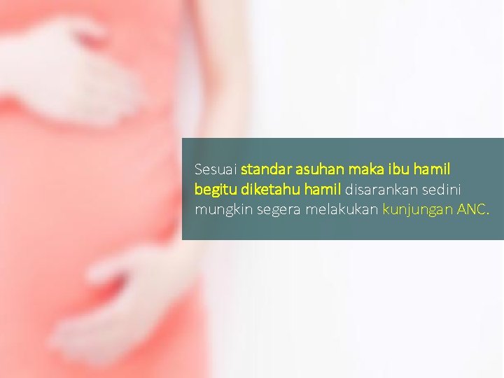 Sesuai standar asuhan maka ibu hamil begitu diketahu hamil disarankan sedini mungkin segera melakukan