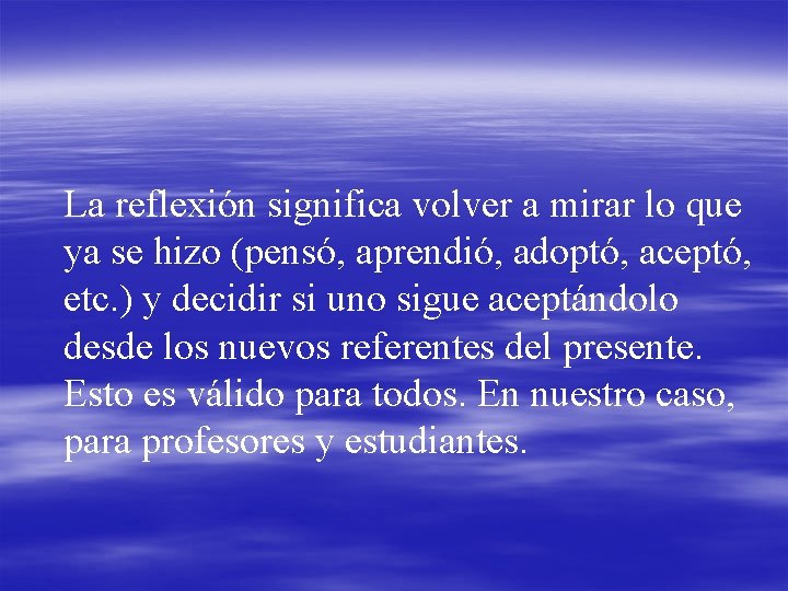 La reflexión significa volver a mirar lo que ya se hizo (pensó, aprendió, adoptó,