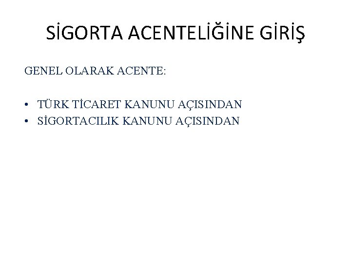 SİGORTA ACENTELİĞİNE GİRİŞ GENEL OLARAK ACENTE: • TÜRK TİCARET KANUNU AÇISINDAN • SİGORTACILIK KANUNU