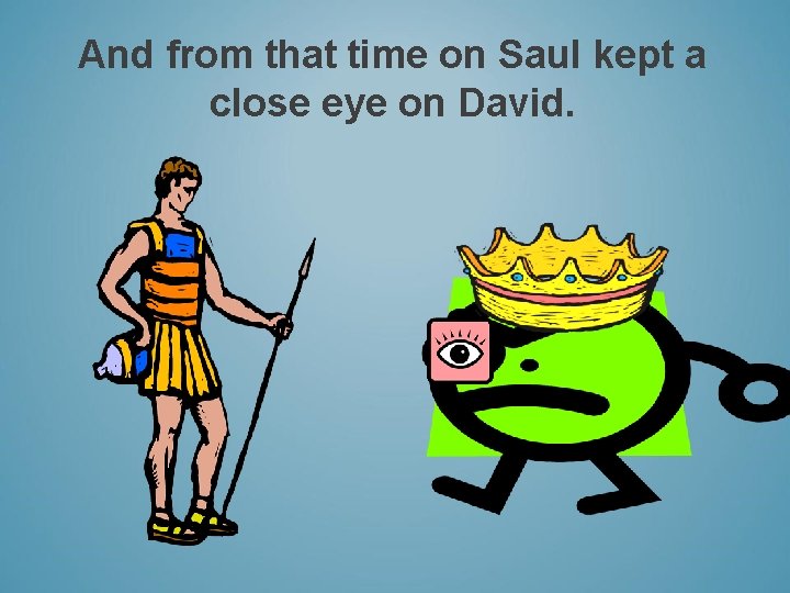 And from that time on Saul kept a close eye on David. 
