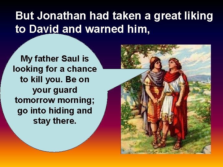 But Jonathan had taken a great liking to David and warned him, My father