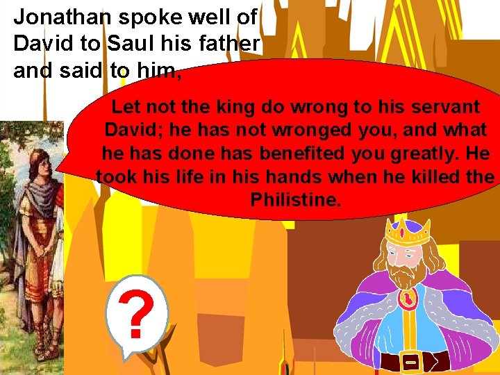 Jonathan spoke well of David to Saul his father and said to him, Let