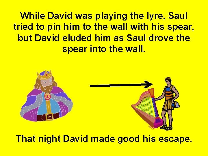 While David was playing the lyre, Saul tried to pin him to the wall