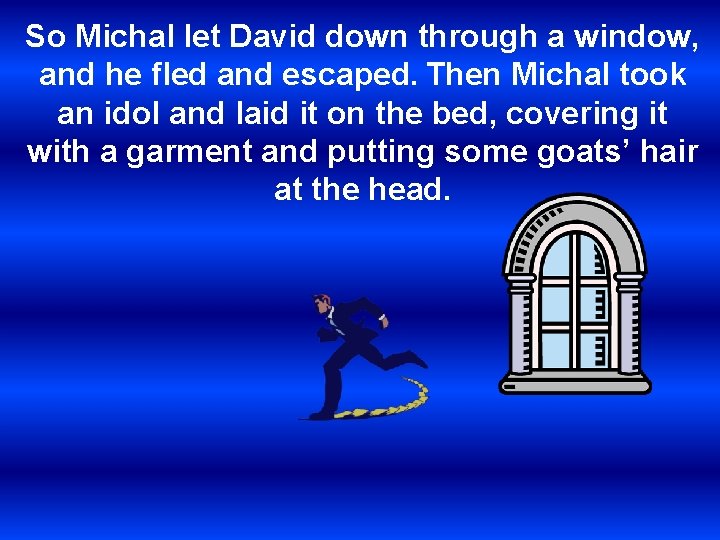 So Michal let David down through a window, and he fled and escaped. Then