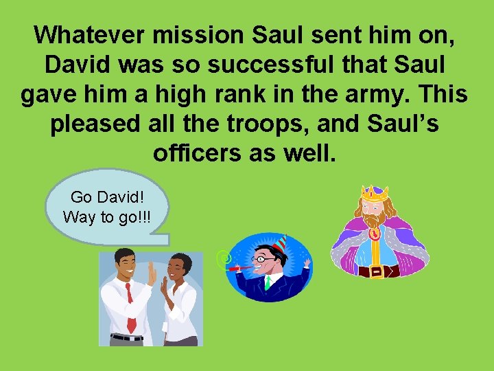 Whatever mission Saul sent him on, David was so successful that Saul gave him