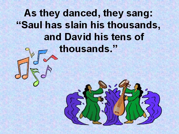 As they danced, they sang: “Saul has slain his thousands, and David his tens