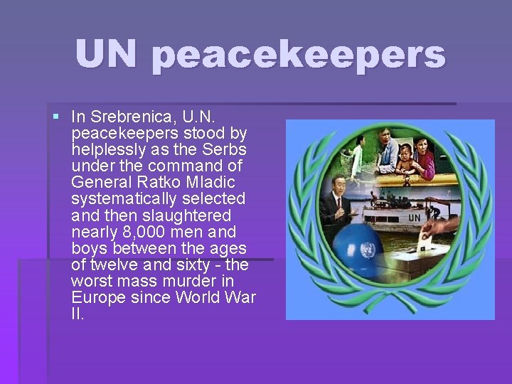 UN peacekeepers § In Srebrenica, U. N. peacekeepers stood by helplessly as the Serbs