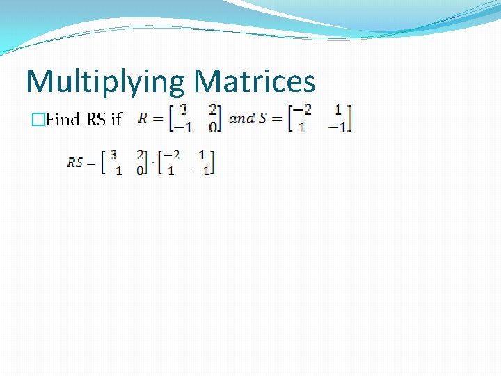 Multiplying Matrices �Find RS if 