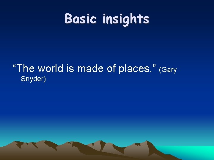 Basic insights “The world is made of places. ” (Gary Snyder) 