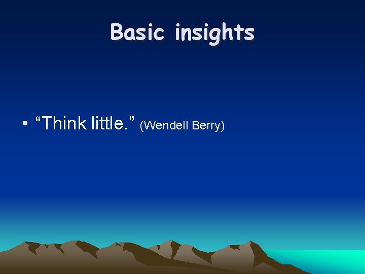 Basic insights • “Think little. ” (Wendell Berry) 