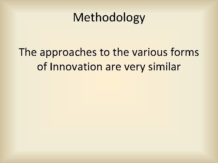 Methodology The approaches to the various forms of Innovation are very similar 