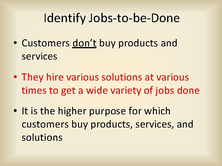 Identify Jobs-to-be-Done • Customers don’t buy products and services • They hire various solutions