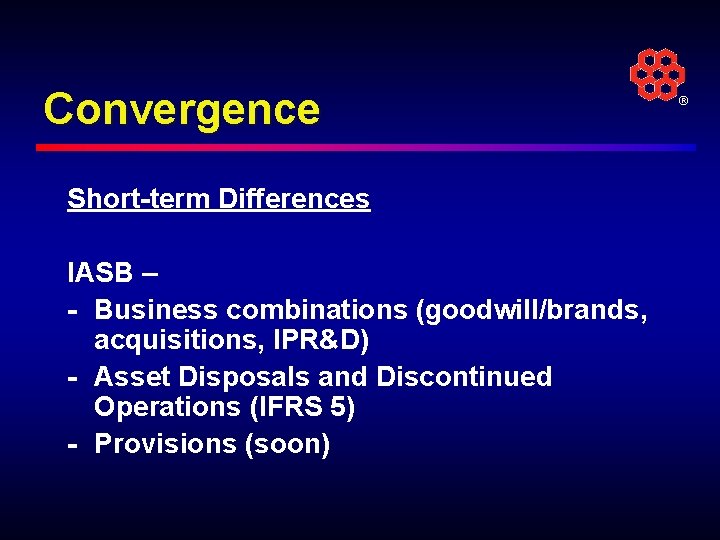 Convergence Short-term Differences IASB – - Business combinations (goodwill/brands, acquisitions, IPR&D) - Asset Disposals