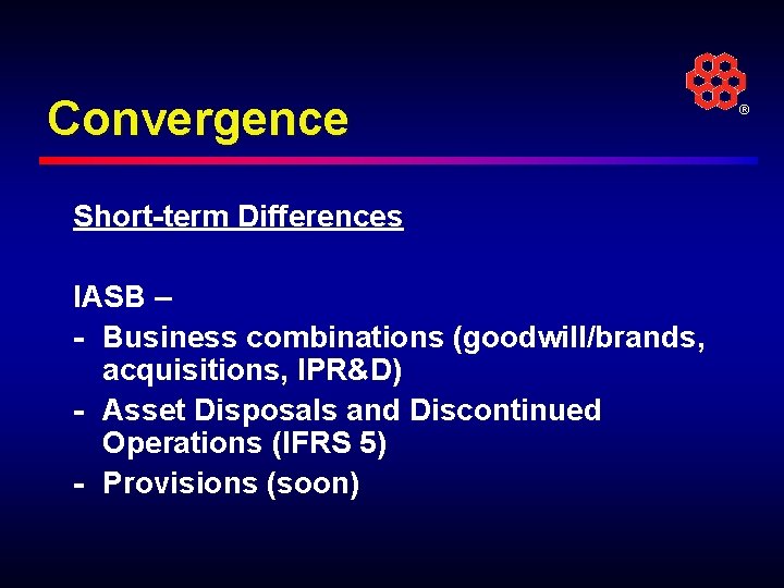 Convergence Short-term Differences IASB – - Business combinations (goodwill/brands, acquisitions, IPR&D) - Asset Disposals