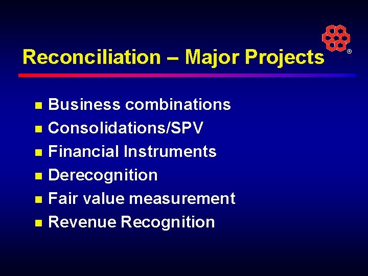 Reconciliation – Major Projects n n n Business combinations Consolidations/SPV Financial Instruments Derecognition Fair