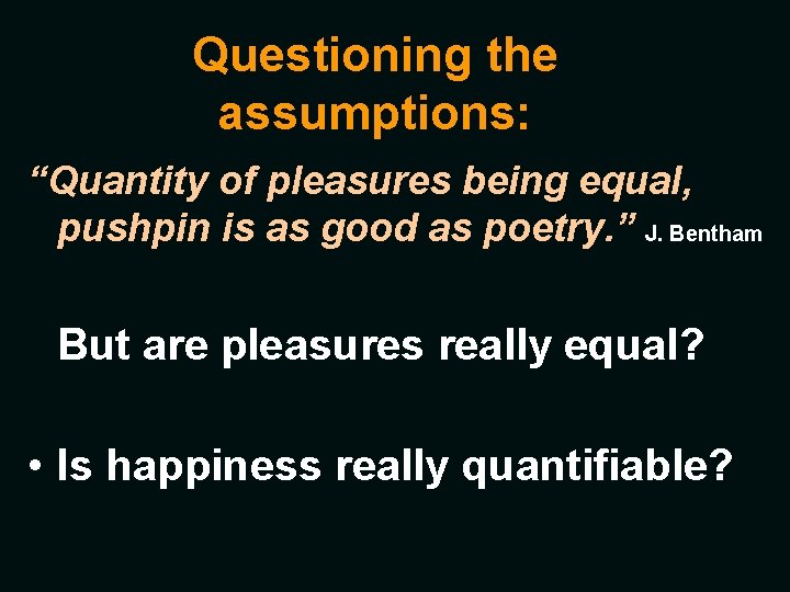 Questioning the assumptions: “Quantity of pleasures being equal, pushpin is as good as poetry.