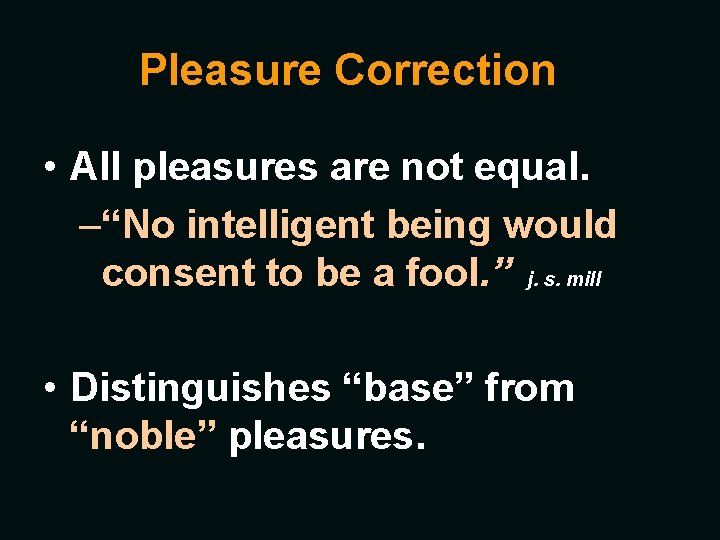 Pleasure Correction • All pleasures are not equal. –“No intelligent being would consent to
