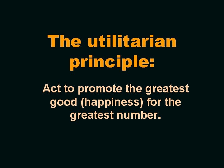 The utilitarian principle: Act to promote the greatest good (happiness) for the greatest number.