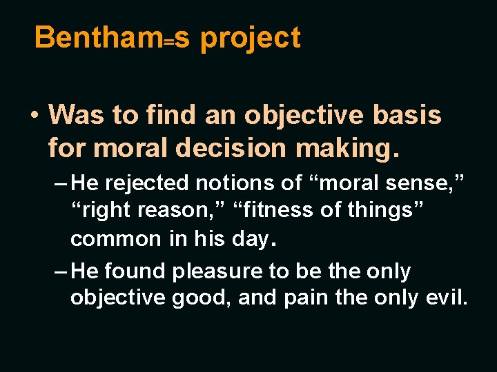 Bentham=s project • Was to find an objective basis for moral decision making. –