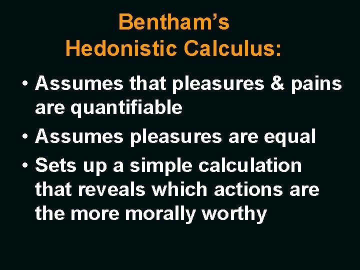 Bentham’s Hedonistic Calculus: • Assumes that pleasures & pains are quantifiable • Assumes pleasures