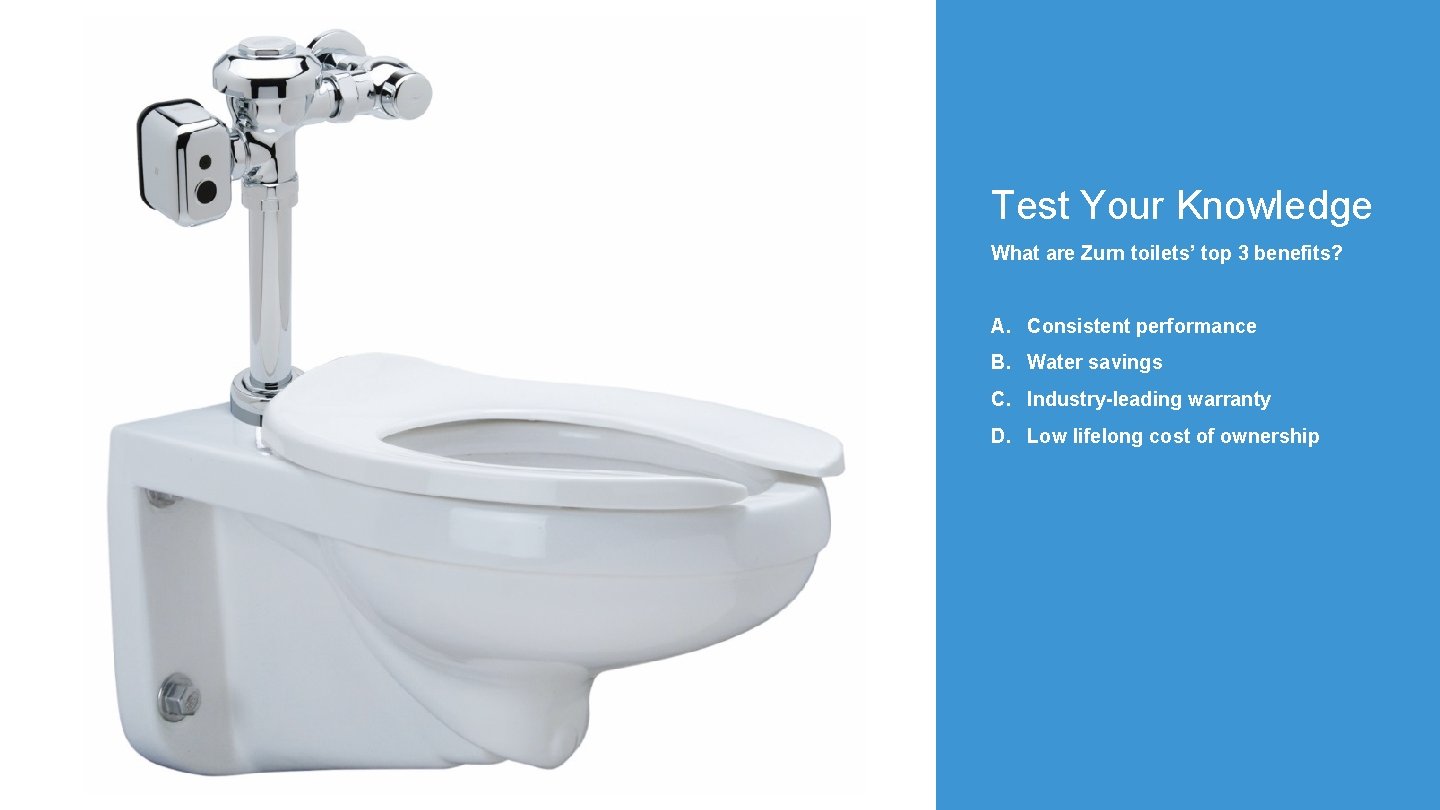 Test Your Knowledge What are Zurn toilets’ top 3 benefits? A. Consistent performance B.