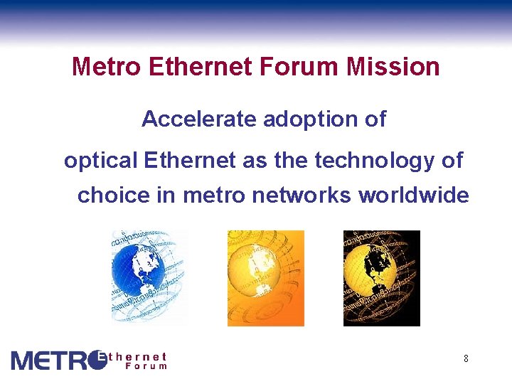 Metro Ethernet Forum Mission Accelerate adoption of optical Ethernet as the technology of choice