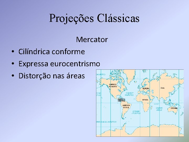 Projeções Clássicas Mercator • Cilíndrica conforme • Expressa eurocentrismo • Distorção nas áreas 