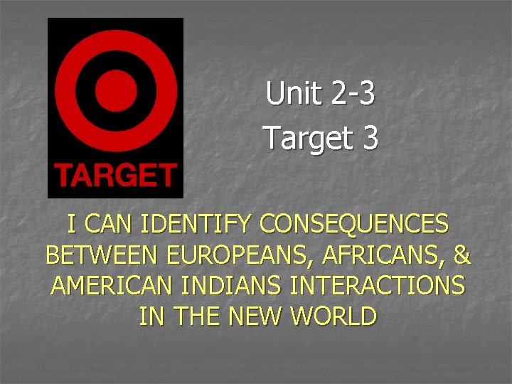 Unit 2 -3 Target 3 I CAN IDENTIFY CONSEQUENCES BETWEEN EUROPEANS, AFRICANS, & AMERICAN