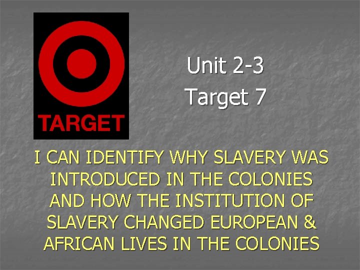 Unit 2 -3 Target 7 I CAN IDENTIFY WHY SLAVERY WAS INTRODUCED IN THE