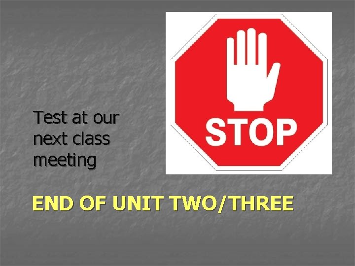 Test at our next class meeting END OF UNIT TWO/THREE 