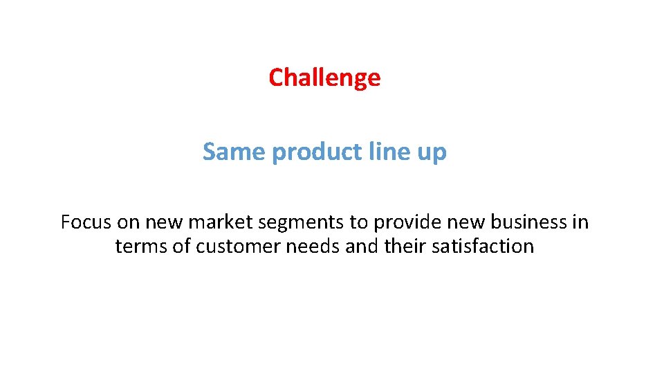 Challenge Same product line up Focus on new market segments to provide new business