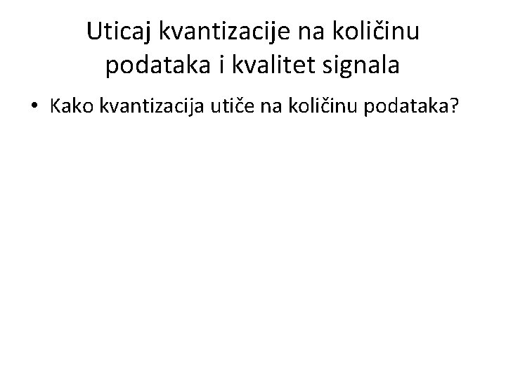 Uticaj kvantizacije na količinu podataka i kvalitet signala • Kako kvantizacija utiče na količinu