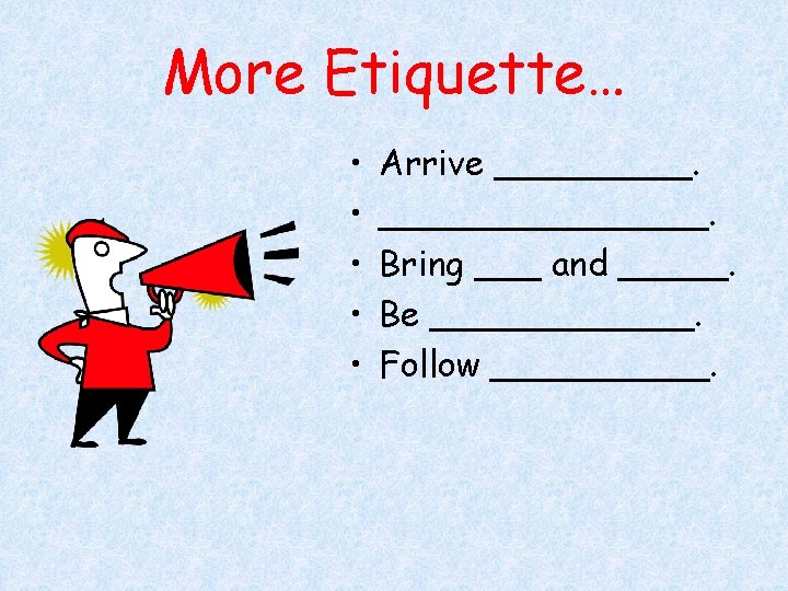 More Etiquette… • • • Arrive ________. Bring ___ and _____. Be ______. Follow
