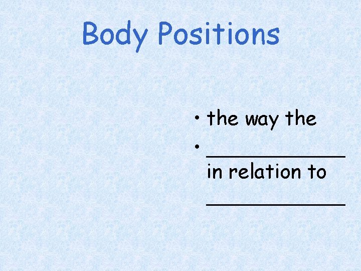 Body Positions • the way the • ______ in relation to ______ 