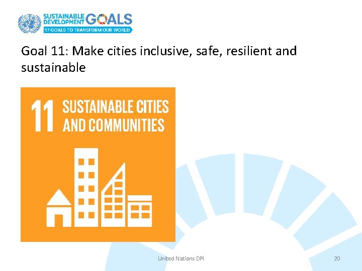 Goal 11: Make cities inclusive, safe, resilient and sustainable United Nations DPI 20 