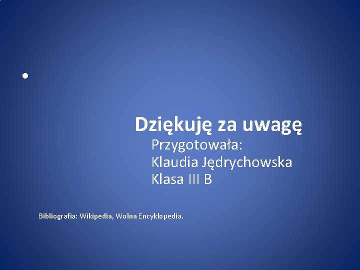  • Dziękuję za uwagę Przygotowała: Klaudia Jędrychowska Klasa III B Bibliografia: Wikipedia, Wolna