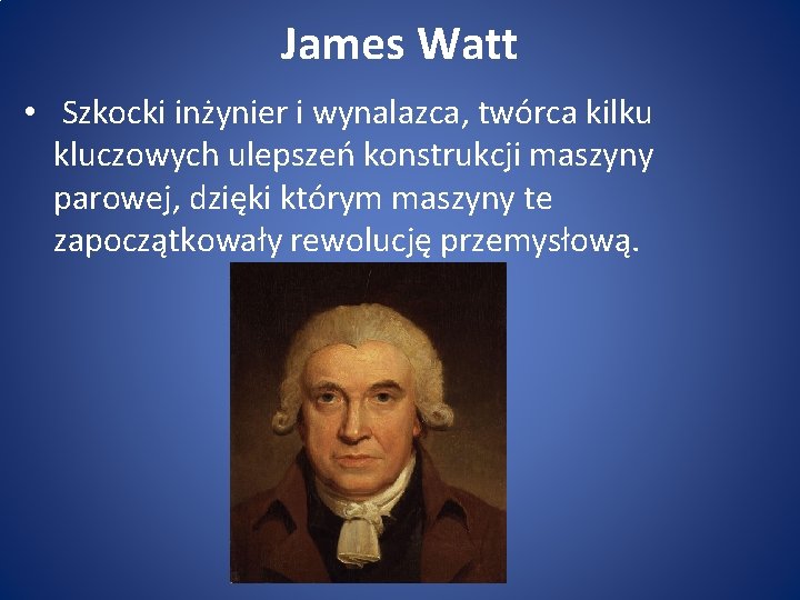 James Watt • Szkocki inżynier i wynalazca, twórca kilku kluczowych ulepszeń konstrukcji maszyny parowej,