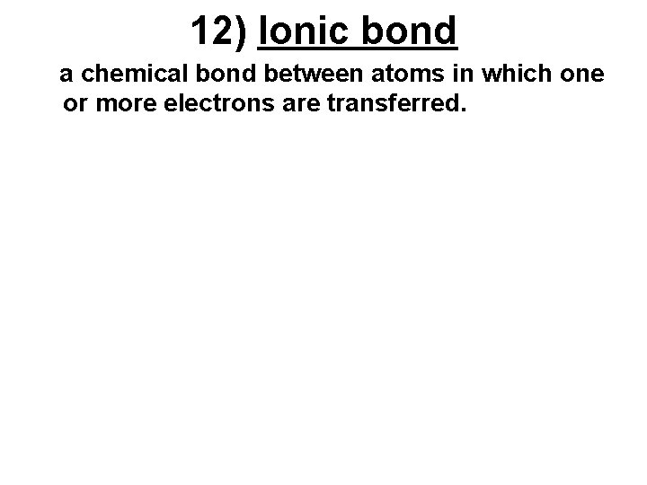 12) Ionic bond a chemical bond between atoms in which one or more electrons