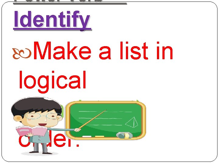 Power Verb Identify Make a list in logical (consistent) order. 