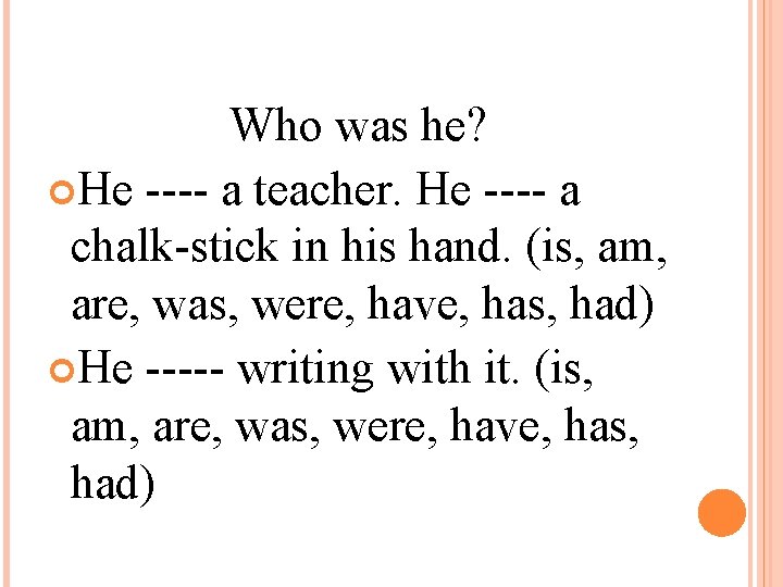 Who was he? He ---- a teacher. He ---- a chalk-stick in his hand.