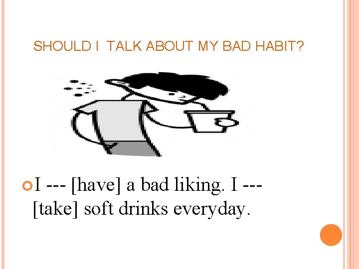 SHOULD I TALK ABOUT MY BAD HABIT? I --- [have] a bad liking. I