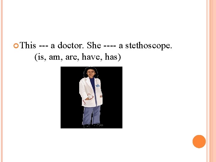  This --- a doctor. She ---- a stethoscope. (is, am, are, have, has)