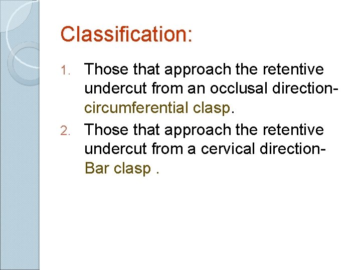 Classification: Those that approach the retentive undercut from an occlusal directioncircumferential clasp. 2. Those