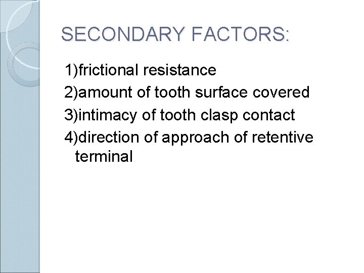 SECONDARY FACTORS: 1)frictional resistance 2)amount of tooth surface covered 3)intimacy of tooth clasp contact