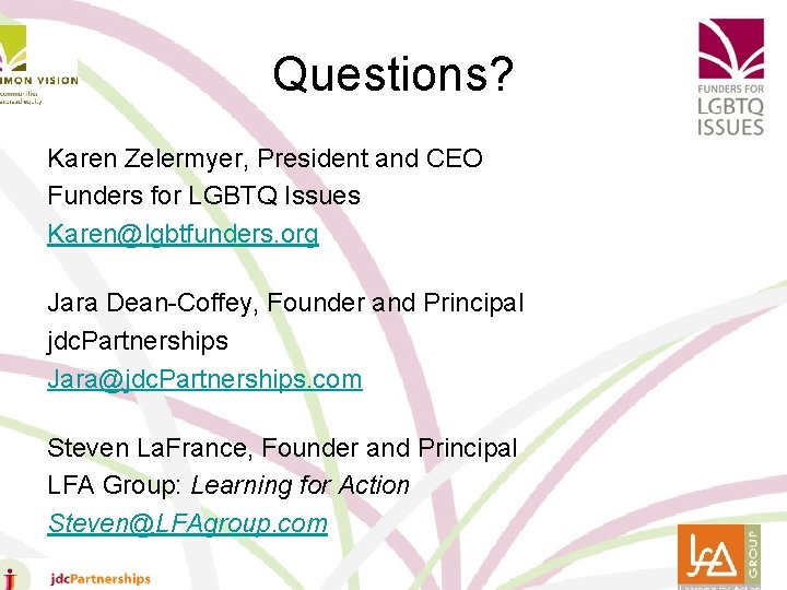 Questions? Karen Zelermyer, President and CEO Funders for LGBTQ Issues Karen@lgbtfunders. org Jara Dean-Coffey,