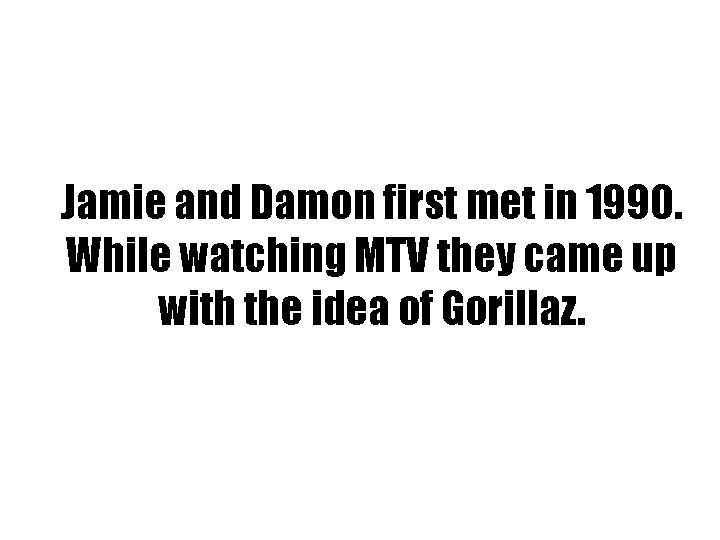 Jamie and Damon first met in 1990. While watching MTV they came up with