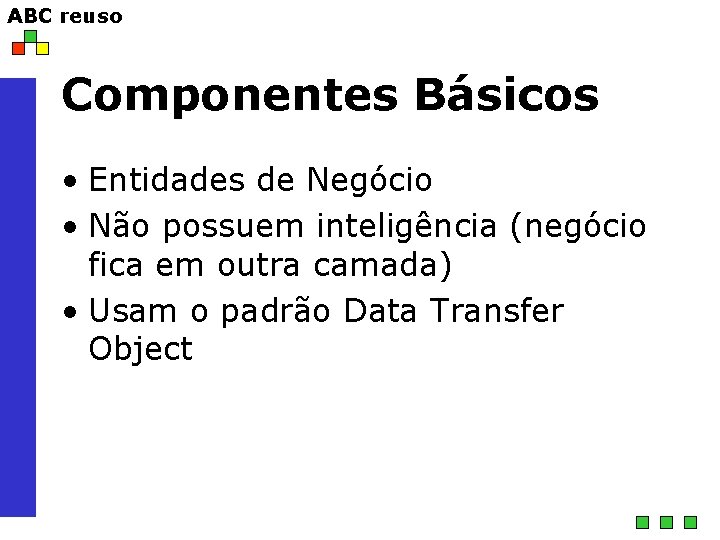 ABC reuso Componentes Básicos • Entidades de Negócio • Não possuem inteligência (negócio fica