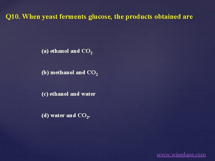 Q 10. When yeast ferments glucose, the products obtained are (a) ethanol and CO