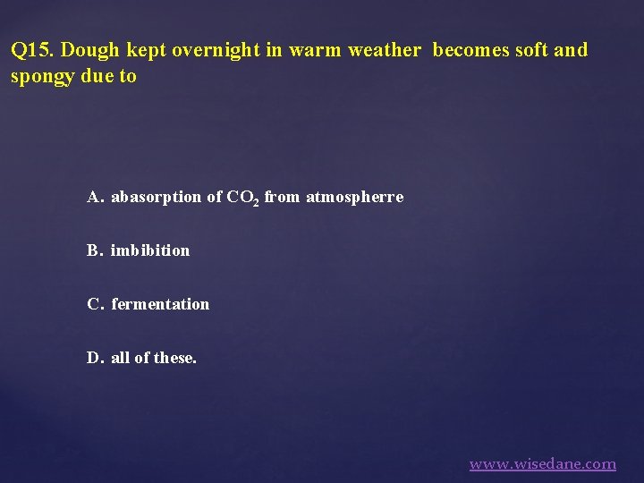 Q 15. Dough kept overnight in warm weather becomes soft and spongy due to
