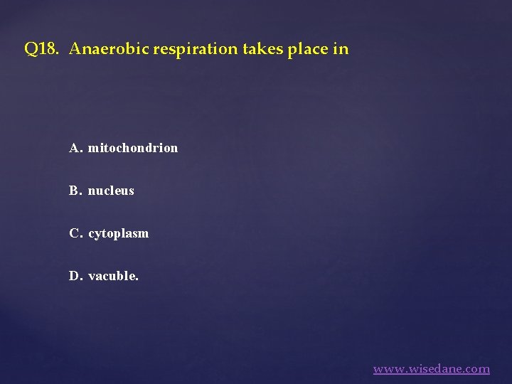 Q 18. Anaerobic respiration takes place in A. mitochondrion B. nucleus C. cytoplasm D.